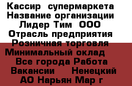 Кассир  супермаркета › Название организации ­ Лидер Тим, ООО › Отрасль предприятия ­ Розничная торговля › Минимальный оклад ­ 1 - Все города Работа » Вакансии   . Ненецкий АО,Нарьян-Мар г.